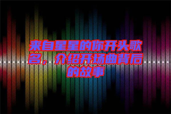 來(lái)自星星的你開(kāi)頭歌名，介紹開(kāi)場(chǎng)曲背后的故事