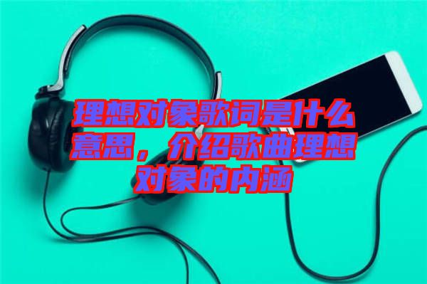 理想對(duì)象歌詞是什么意思，介紹歌曲理想對(duì)象的內(nèi)涵