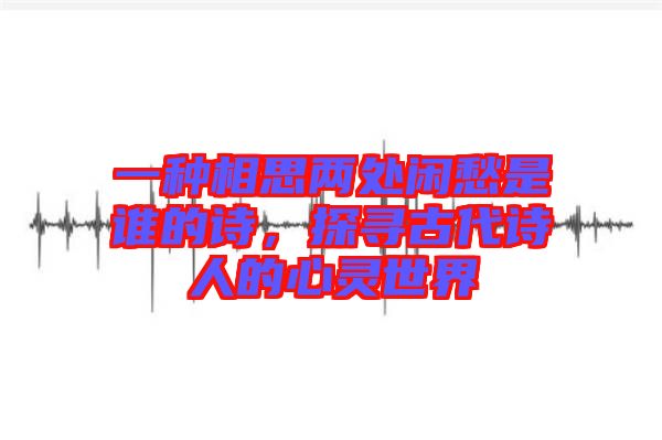 一種相思兩處閑愁是誰的詩，探尋古代詩人的心靈世界