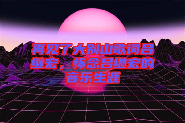 再見(jiàn)了大別山歌詞呂繼宏，懷念呂繼宏的音樂(lè)生涯