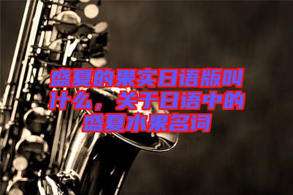 盛夏的果實(shí)日語(yǔ)版叫什么，關(guān)于日語(yǔ)中的盛夏水果名詞