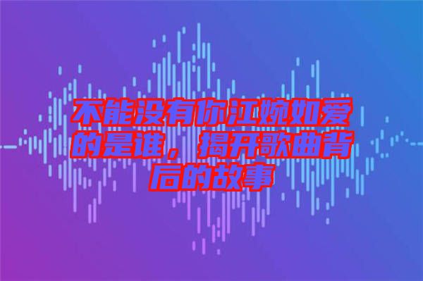 不能沒(méi)有你江婉如愛(ài)的是誰(shuí)，揭開(kāi)歌曲背后的故事