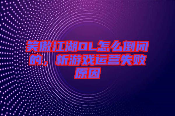 笑傲江湖OL怎么倒閉的，析游戲運(yùn)營(yíng)失敗原因