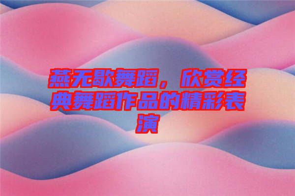燕無歇舞蹈，欣賞經(jīng)典舞蹈作品的精彩表演