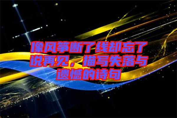 像風(fēng)箏斷了線卻忘了說再見，描寫失落與遺憾的詩句