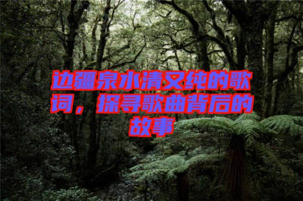 邊疆泉水清又純的歌詞，探尋歌曲背后的故事
