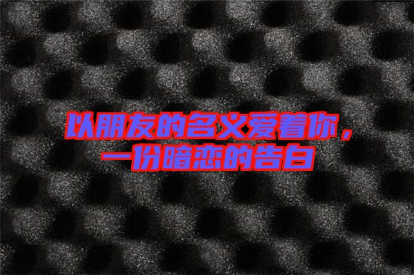 以朋友的名義愛(ài)著你，一份暗戀的告白