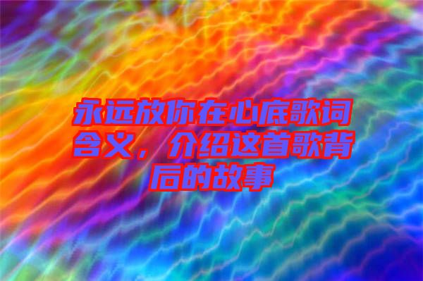 永遠(yuǎn)放你在心底歌詞含義，介紹這首歌背后的故事