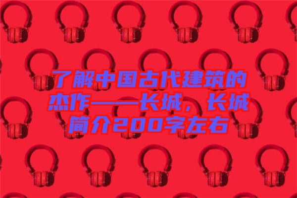 了解中國古代建筑的杰作——長城，長城簡介200字左右