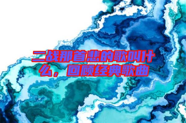 二戰(zhàn)那首悲的歌叫什么，回顧經(jīng)典歌曲