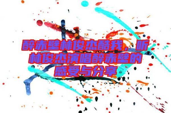醉赤壁林俊杰酷我，聽林俊杰演唱醉赤壁的感受與分享