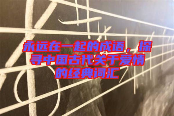 永遠(yuǎn)在一起的成語，探尋中國古代關(guān)于愛情的經(jīng)典詞匯