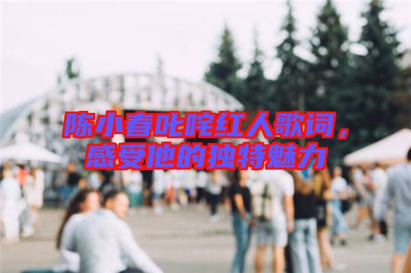 陳小春叱咤紅人歌詞，感受他的獨(dú)特魅力