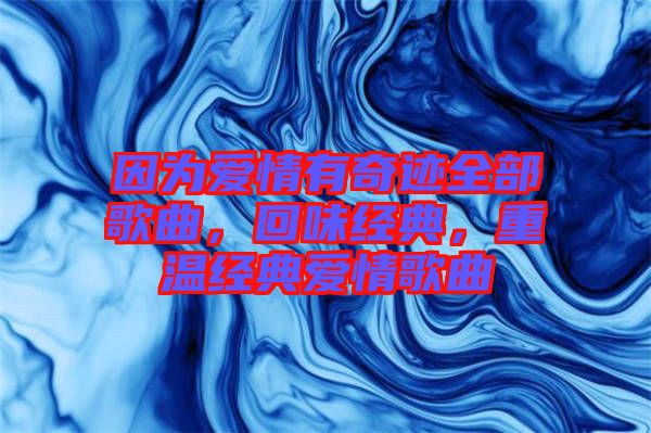 因?yàn)閻?ài)情有奇跡全部歌曲，回味經(jīng)典，重溫經(jīng)典愛(ài)情歌曲