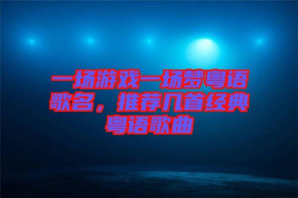 一場游戲一場夢粵語歌名，推薦幾首經(jīng)典粵語歌曲
