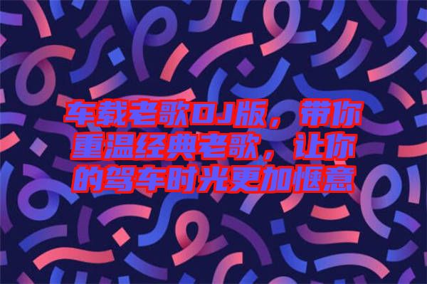車(chē)載老歌DJ版，帶你重溫經(jīng)典老歌，讓你的駕車(chē)時(shí)光更加愜意
