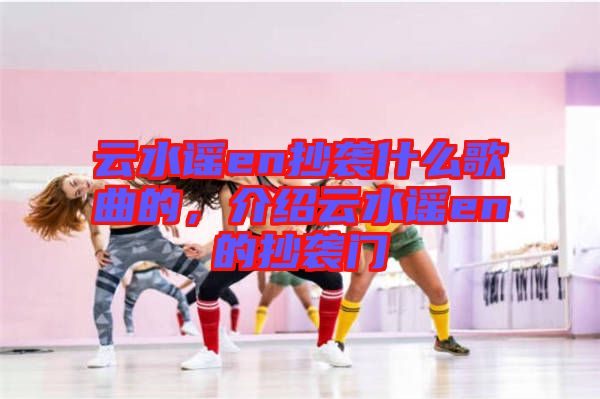 云水謠en抄襲什么歌曲的，介紹云水謠en的抄襲門