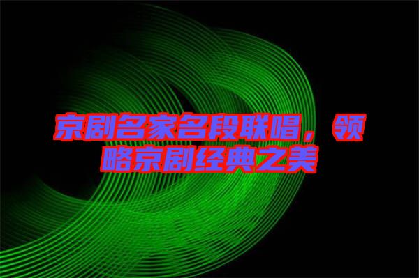 京劇名家名段聯(lián)唱，領(lǐng)略京劇經(jīng)典之美