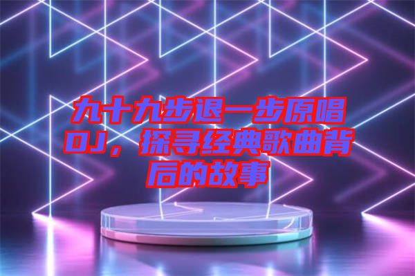 九十九步退一步原唱DJ，探尋經(jīng)典歌曲背后的故事