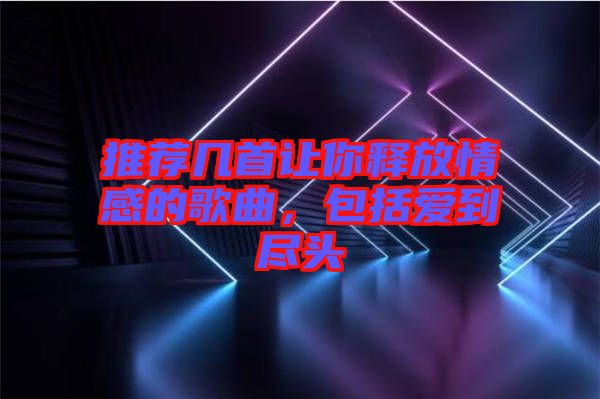 推薦幾首讓你釋放情感的歌曲，包括愛(ài)到盡頭