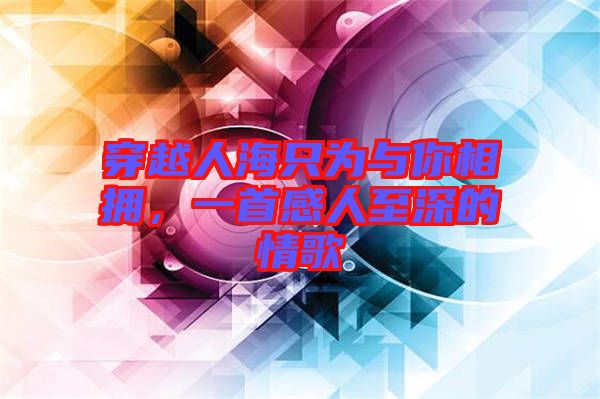 穿越人海只為與你相擁，一首感人至深的情歌