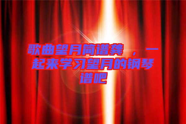 歌曲望月簡(jiǎn)譜龔玥，一起來(lái)學(xué)習(xí)望月的鋼琴譜吧