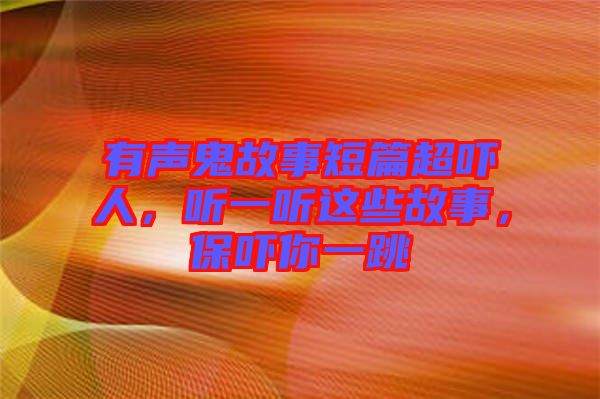 有聲鬼故事短篇超嚇人，聽一聽這些故事，保嚇你一跳