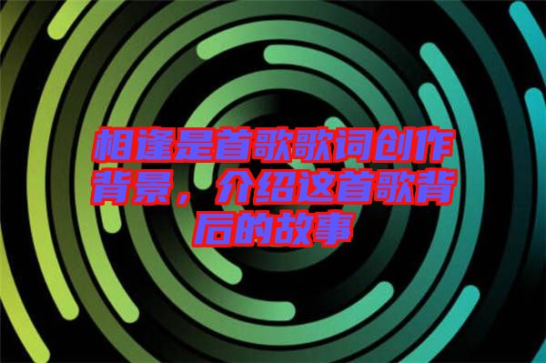 相逢是首歌歌詞創(chuàng)作背景，介紹這首歌背后的故事