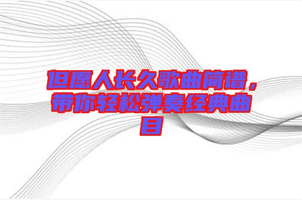但愿人長(zhǎng)久歌曲簡(jiǎn)譜，帶你輕松彈奏經(jīng)典曲目