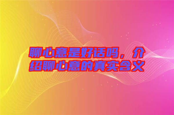 聊心意是好話嗎，介紹聊心意的真實含義