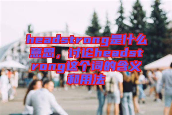 headstrong是什么意思，討論headstrong這個(gè)詞的含義和用法