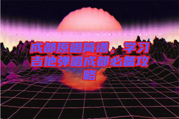 成都原唱簡譜，學(xué)習(xí)吉他彈唱成都必備攻略