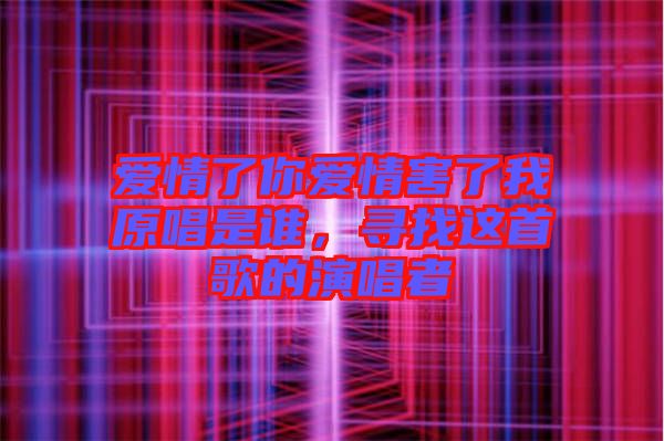 愛情了你愛情害了我原唱是誰(shuí)，尋找這首歌的演唱者