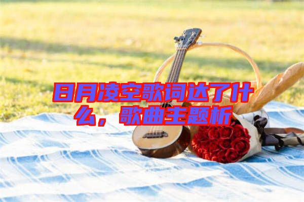 日月凌空歌詞達了什么，歌曲主題析