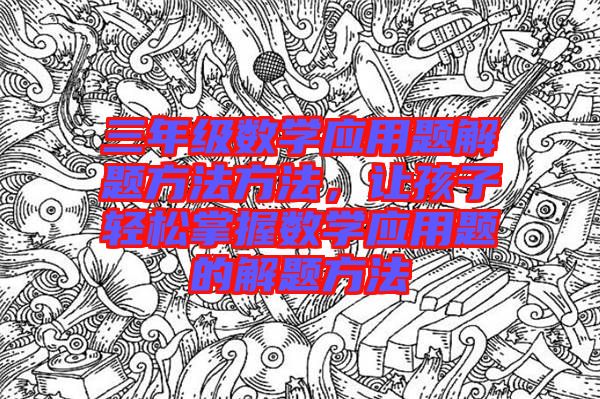 三年級數(shù)學(xué)應(yīng)用題解題方法方法，讓孩子輕松掌握數(shù)學(xué)應(yīng)用題的解題方法