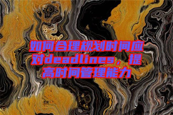 如何合理規(guī)劃時(shí)間應(yīng)對deadlines，提高時(shí)間管理能力