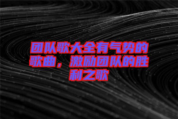 團(tuán)隊(duì)歌大全有氣勢(shì)的歌曲，激勵(lì)團(tuán)隊(duì)的勝利之歌