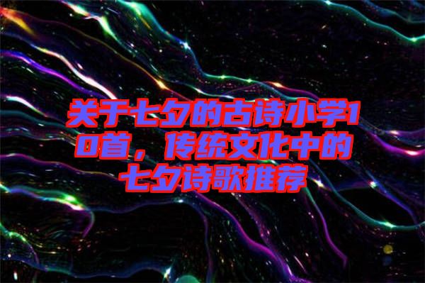 關(guān)于七夕的古詩小學10首，傳統(tǒng)文化中的七夕詩歌推薦