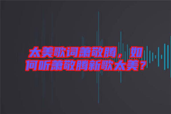 太美歌詞蕭敬騰，如何聽蕭敬騰新歌太美？