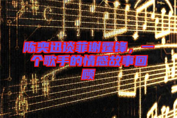 陳奕迅談菲謝霆鋒，一個(gè)歌手的情感故事回顧