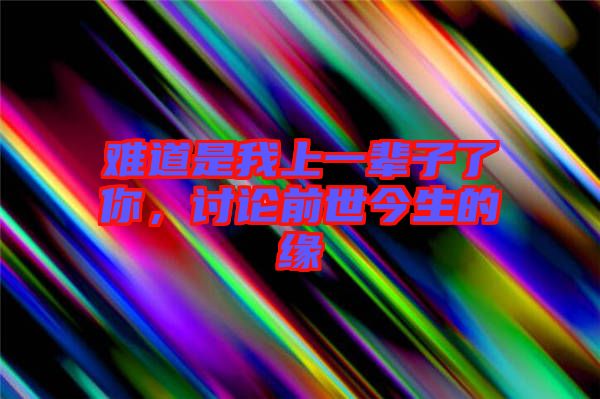 難道是我上一輩子了你，討論前世今生的緣