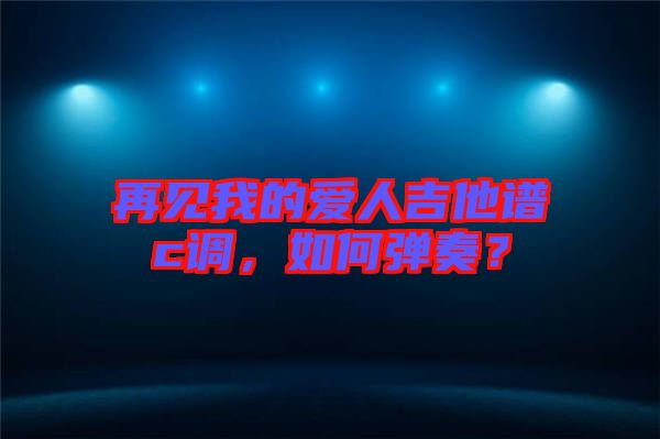 再見我的愛人吉他譜c調(diào)，如何彈奏？