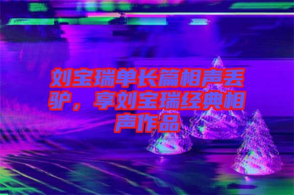 劉寶瑞單長篇相聲丟驢，享劉寶瑞經(jīng)典相聲作品