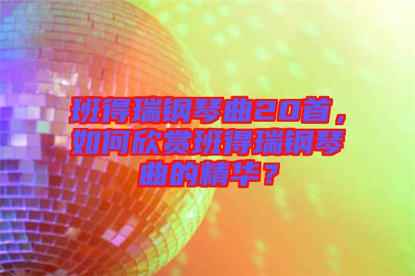 班得瑞鋼琴曲20首，如何欣賞班得瑞鋼琴曲的精華？
