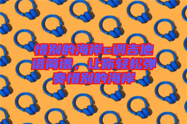 惜別的海岸c調(diào)吉他譜簡譜，讓你輕松彈奏惜別的海岸