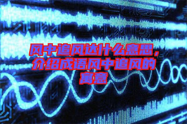 風中追風達什么意思，介紹成語風中追風的寓意