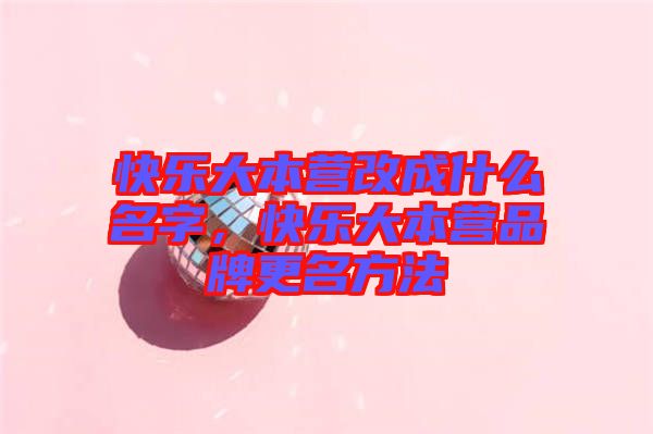 快樂(lè)大本營(yíng)改成什么名字，快樂(lè)大本營(yíng)品牌更名方法
