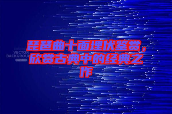 琵琶曲十面埋伏鑒賞，欣賞古典中的經(jīng)典之作