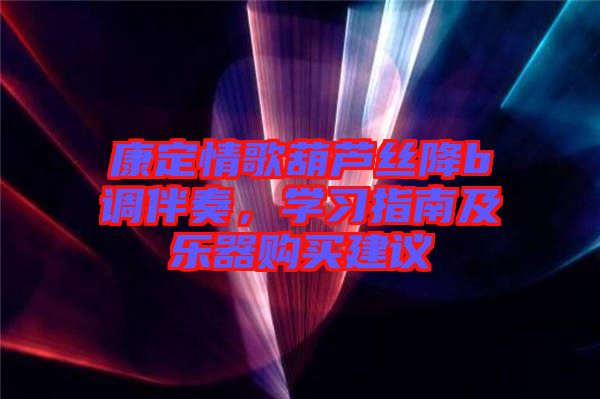 康定情歌葫蘆絲降b調(diào)伴奏，學(xué)習(xí)指南及樂器購買建議