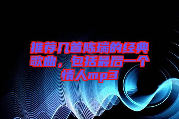 推薦幾首陳瑞的經(jīng)典歌曲，包括最后一個(gè)情人mp3
